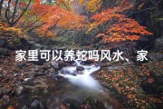 家里可以养蛇吗风水、家里养蛇影响自己财运吗