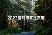 2023腊月初五是黄道吉日吗,2023年腊月初四是几月几日
