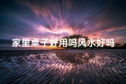 家里桌子好用吗风水好吗