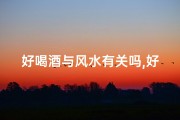 好喝酒与风水有关吗,好酒与风水：揭秘酒桌上的神秘力量
