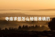 寺庙求签怎么抽签准确的-寺庙求签技巧：如何准确抽取灵签？