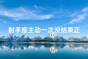 射手座主动一次没结果正常吗-射手座主动联系一个人