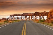 给给宝宝起名(如何给邓姓男宝宝起名)