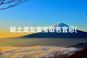 缺土龙女宝宝取名宜忌(《缺土龙女宝宝取名宜忌指南》)