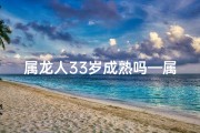 属龙人33岁成熟吗—属龙人33岁：成熟稳重，岁月磨砺见真章