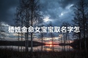 杨姓金命女宝宝取名字怎么取—《杨姓金命女宝宝，如何取个吉祥好名？》