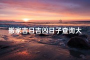 搬家吉日吉凶日子查询大全,搬家吉日吉凶日子查询大全宝典