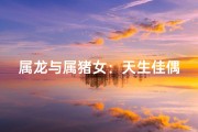 属龙与属猪女：天生佳偶，幸福相配
