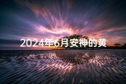 2024年6月安神的黄道吉日_2024年6月最佳安神吉日精选