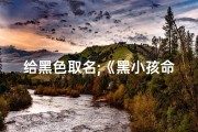 给黑色取名;《黑小孩命名：创意无限，寓意深远》