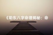 《勒东八字命理揭秘：命运轨迹深度解析》