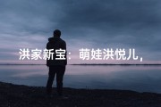 洪家新宝：萌娃洪悦儿，快乐成长每一天