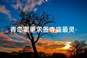 青岛哪里求签寺庙最灵-青岛求签寺庙：揭秘最灵验的祈福圣地