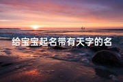 给宝宝起名带有天字的名字(宝宝姓杨天字辈取名怎么取 有出息寓意聪明的名字)