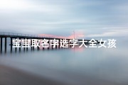 宝宝取名字选字大全女孩(龙宝宝取名字大全女孩优雅的名字)