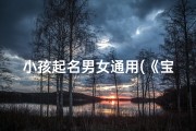 小孩起名男女通用(《宝宝取名：寓意美好，男女通用的名字精选》)