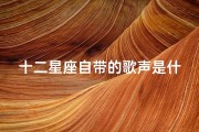 十二星座自带的歌声是什么(十二星座的歌唱水平怎么样)