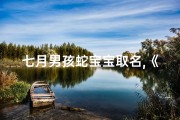 七月男孩蛇宝宝取名,《七月男孩蛇宝宝：独特命名之旅》