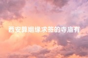 西安算姻缘求签的寺庙有,西安求签姻缘寺庙盘点：寻缘圣地大揭秘