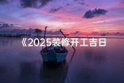 《2025装修开工吉日表：开启美好家居新篇章》