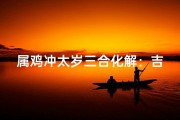 属鸡冲太岁三合化解：吉凶转安之道