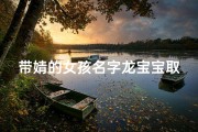 带婧的女孩名字龙宝宝取名(龙宝宝：带婧女孩的独特魅力与名字寓意)