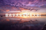 取名字虎宝宝起名大全(男孩起名大全2025属虎新2100个,虎宝宝取名字最佳字男宝)