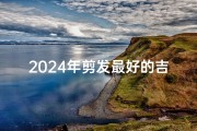 2024年剪发最好的吉日(2024剪发吉日：最佳发型好运来)