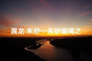 属龙 朱砂—朱砂编绳之谜：属龙还是属龙？