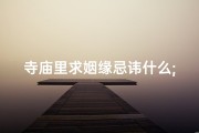 寺庙里求姻缘忌讳什么;寺庙求姻缘：祈求良缘的美好心愿