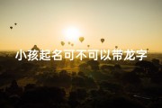 小孩起名可不可以带龙字、龙脉传承，萌娃起名：龙字宝宝名精选
