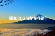 属龙2023感情问题(属龙2023：感情难题破解攻略)