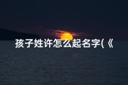 孩子姓许怎么起名字(《许姚宝贝：寓意美好，未来可期》)