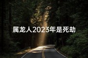 属龙人2023年是死劫吗、属龙人2023年是死劫吗为什么