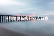 9月美甲新店开业吉日查询_《9月美甲新店开业吉日速查攻略》