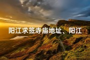 阳江求签寺庙地址、阳江求签寺庙：探寻神秘灵地的神秘之旅