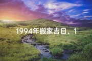 1994年搬家吉日、1994乔迁黄道吉日：喜庆新居，福满家门
