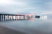 五月看房吉日巧选，购房好时机不容错过