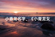 小青龙名字、《小青龙女宝宝李姓取名大全：寓意美好，独具匠心》
