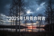 2025年1月签合同吉日精选，财运亨通好时机