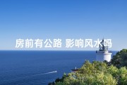 房前有公路 影响风水吗为什么;房前公路影响风水？揭秘住宅风水之谜