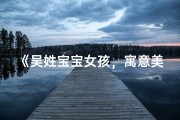 《吴姓宝宝女孩，寓意美好的名字推荐》