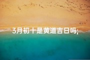 3月初十是黄道吉日吗;3月初十黄道吉日，宜嫁娶宜出行
