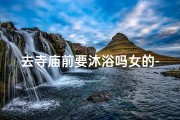 去寺庙前要沐浴吗女的-去寺庙要洗脸吗