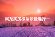 属龙买房楼层最佳选择—属龙买房禁忌：揭秘相克楼层选择攻略