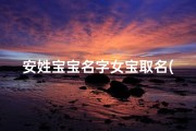安姓宝宝名字女宝取名(《安家添喜，宝贝取名：安雅馨怡，温馨如你》)