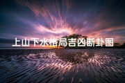 上山下水格局吉凶断卦图(上山下水风水怎么布局)