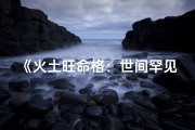 《火土旺命格：世间罕见的多火土命格之人》
