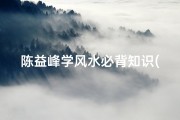 陈益峰学风水必背知识(风水传人道出住宅风水口诀 竟有这么多窍门)