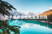 射手座亲亲抱抱最激烈吗,射手座吻人吓人